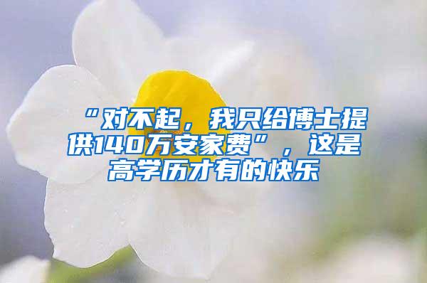 “对不起，我只给博士提供140万安家费”，这是高学历才有的快乐
