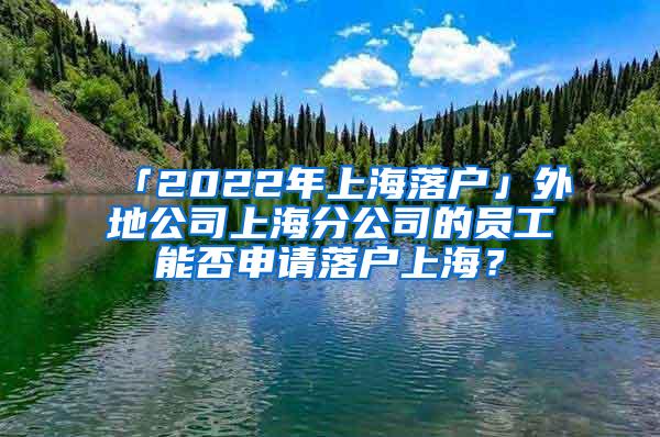 「2022年上海落户」外地公司上海分公司的员工能否申请落户上海？