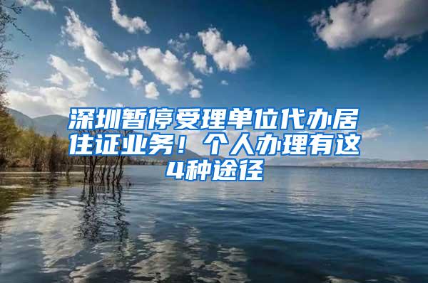 深圳暂停受理单位代办居住证业务！个人办理有这4种途径