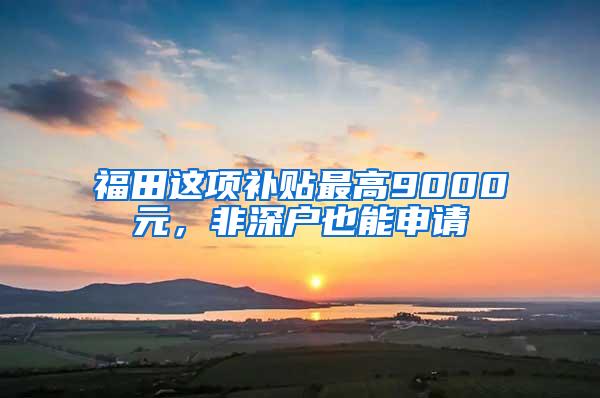 福田这项补贴最高9000元，非深户也能申请