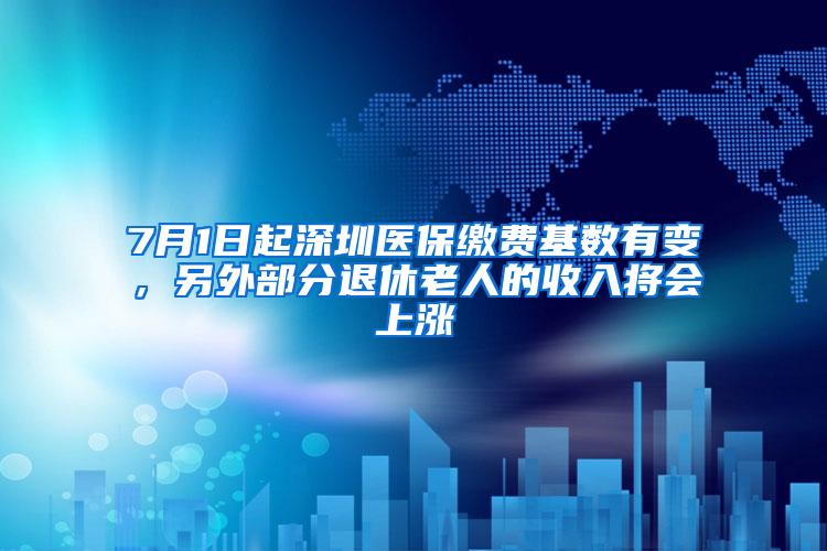 7月1日起深圳医保缴费基数有变，另外部分退休老人的收入将会上涨
