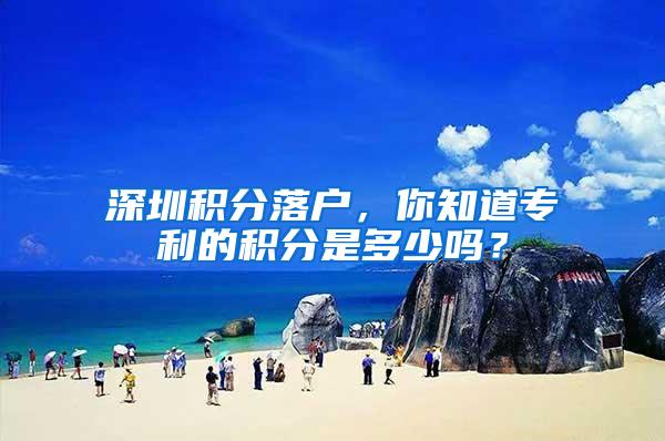 深圳积分落户，你知道专利的积分是多少吗？