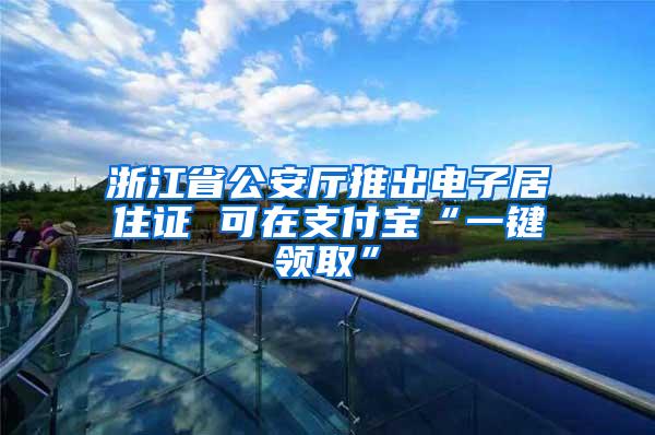 浙江省公安厅推出电子居住证 可在支付宝“一键领取”