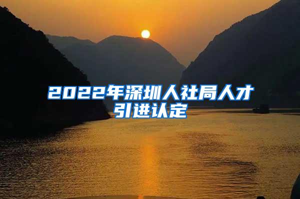 2022年深圳人社局人才引进认定