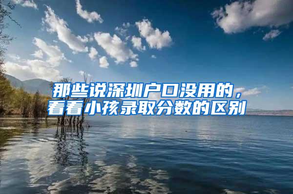 那些说深圳户口没用的，看看小孩录取分数的区别