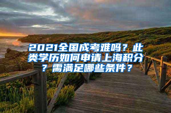 2021全国成考难吗？此类学历如何申请上海积分？需满足哪些条件？