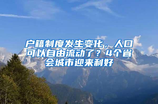 户籍制度发生变化，人口可以自由流动了？4个省会城市迎来利好