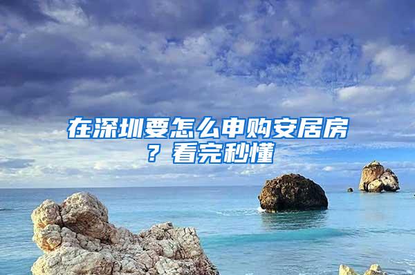 在深圳要怎么申购安居房？看完秒懂