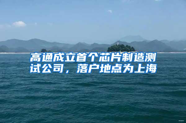 高通成立首个芯片制造测试公司，落户地点为上海