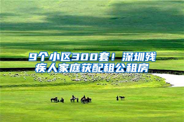 9个小区300套！深圳残疾人家庭获配租公租房