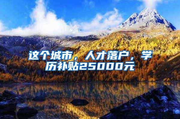 这个城市，人才落户，学历补贴25000元