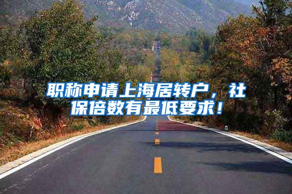 职称申请上海居转户，社保倍数有最低要求！