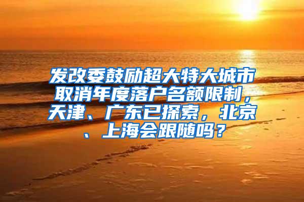 发改委鼓励超大特大城市取消年度落户名额限制，天津、广东已探索，北京、上海会跟随吗？
