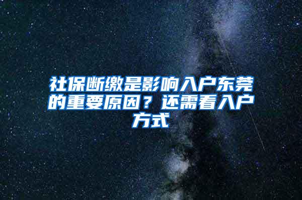 社保断缴是影响入户东莞的重要原因？还需看入户方式
