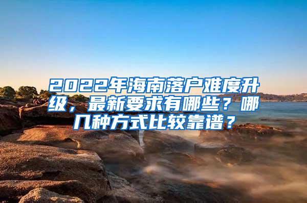 2022年海南落户难度升级，最新要求有哪些？哪几种方式比较靠谱？