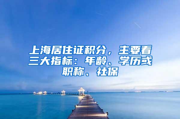 上海居住证积分，主要看三大指标：年龄、学历或职称、社保