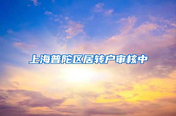 上海普陀区居转户审核中