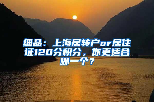 细品：上海居转户or居住证120分积分，你更适合哪一个？