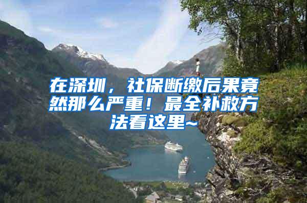 在深圳，社保断缴后果竟然那么严重！最全补救方法看这里~