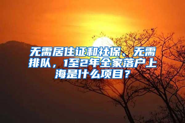 无需居住证和社保、无需排队，1至2年全家落户上海是什么项目？