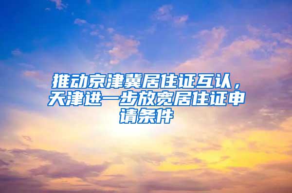 推动京津冀居住证互认，天津进一步放宽居住证申请条件