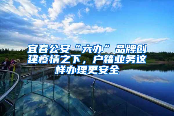 宜春公安“六办”品牌创建疫情之下，户籍业务这样办理更安全