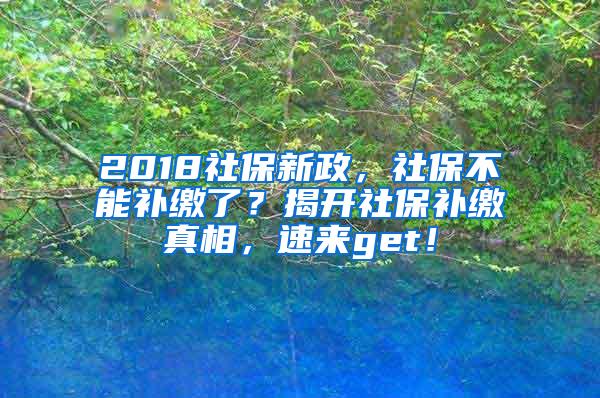 2018社保新政，社保不能补缴了？揭开社保补缴真相，速来get！