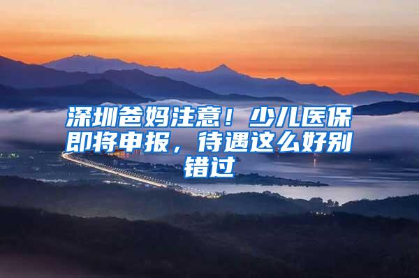 深圳爸妈注意！少儿医保即将申报，待遇这么好别错过