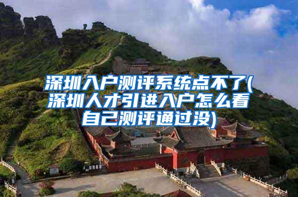 深圳入户测评系统点不了(深圳人才引进入户怎么看自己测评通过没)