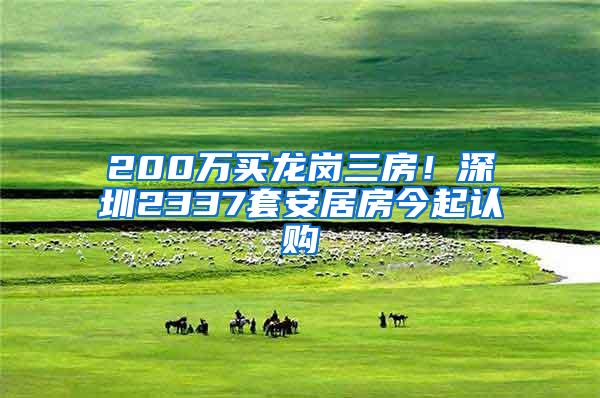 200万买龙岗三房！深圳2337套安居房今起认购