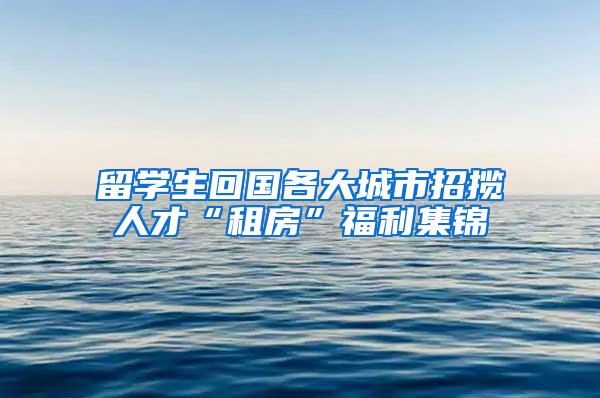 留学生回国各大城市招揽人才“租房”福利集锦