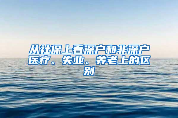 从社保上看深户和非深户医疗、失业、养老上的区别
