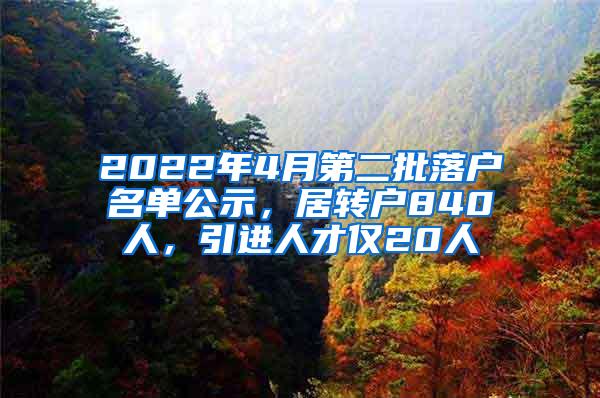 2022年4月第二批落户名单公示，居转户840人，引进人才仅20人