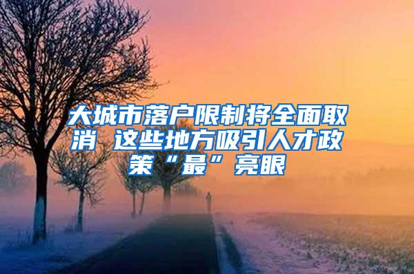 大城市落户限制将全面取消 这些地方吸引人才政策“最”亮眼