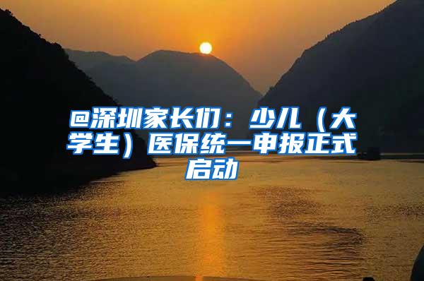@深圳家长们：少儿（大学生）医保统一申报正式启动
