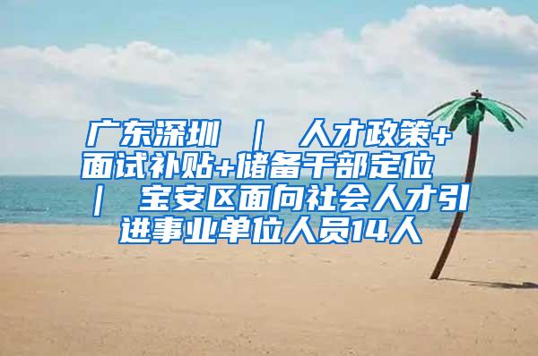 广东深圳 ｜ 人才政策+面试补贴+储备干部定位 ｜ 宝安区面向社会人才引进事业单位人员14人