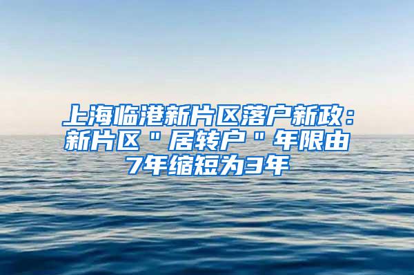上海临港新片区落户新政：新片区＂居转户＂年限由7年缩短为3年