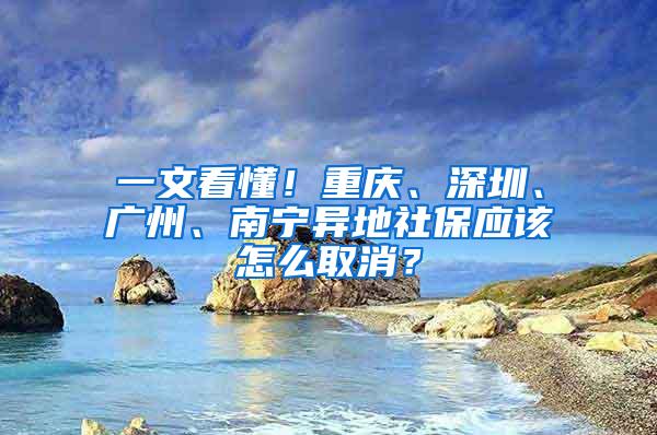 一文看懂！重庆、深圳、广州、南宁异地社保应该怎么取消？