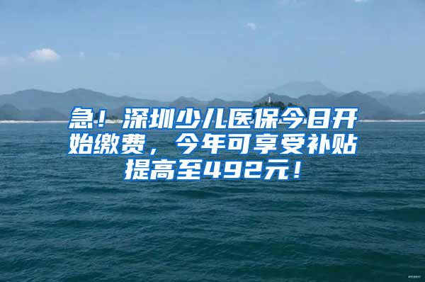 急！深圳少儿医保今日开始缴费，今年可享受补贴提高至492元！