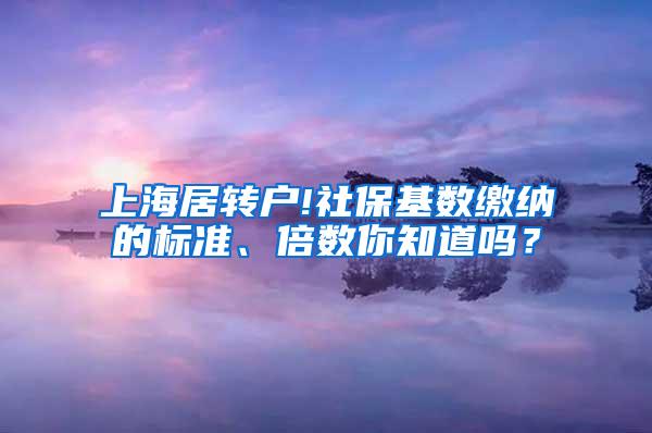 上海居转户!社保基数缴纳的标准、倍数你知道吗？