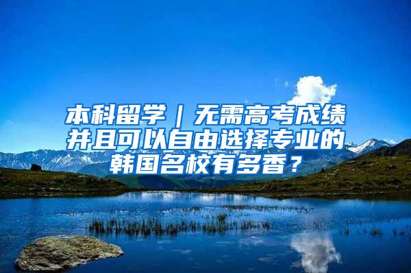本科留学｜无需高考成绩并且可以自由选择专业的韩国名校有多香？