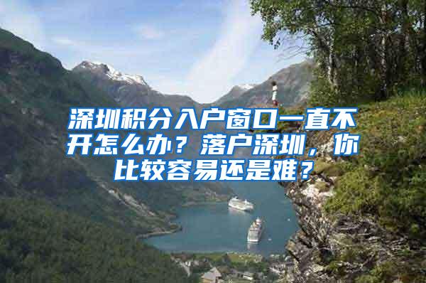 深圳积分入户窗口一直不开怎么办？落户深圳，你比较容易还是难？