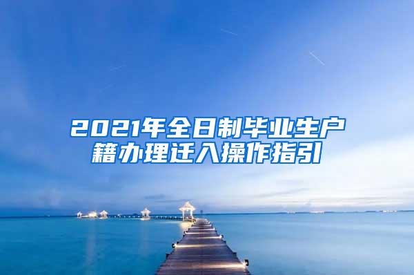 2021年全日制毕业生户籍办理迁入操作指引