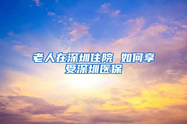 老人在深圳住院 如何享受深圳医保