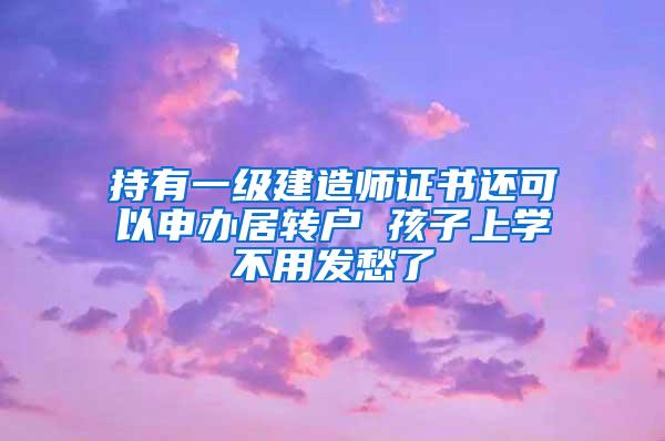 持有一级建造师证书还可以申办居转户 孩子上学不用发愁了