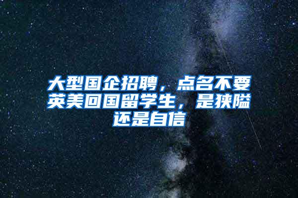 大型国企招聘，点名不要英美回国留学生，是狭隘还是自信