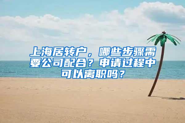 上海居转户，哪些步骤需要公司配合？申请过程中可以离职吗？