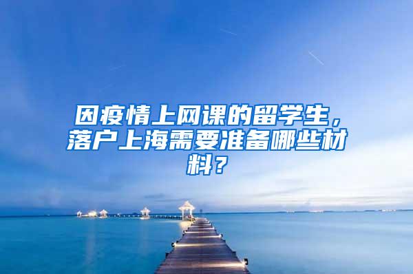 因疫情上网课的留学生，落户上海需要准备哪些材料？