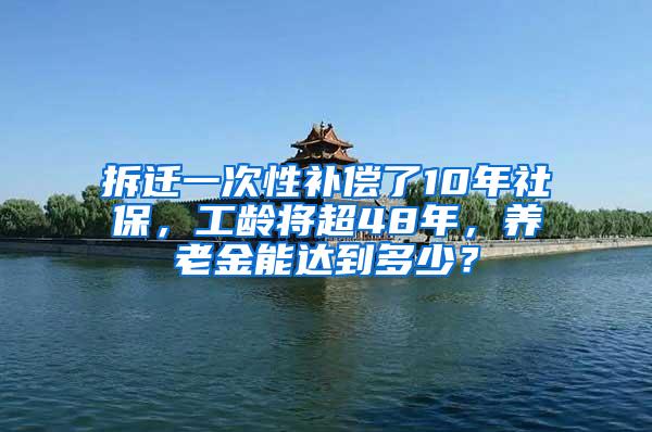 拆迁一次性补偿了10年社保，工龄将超48年，养老金能达到多少？
