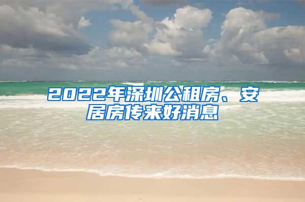 2022年深圳公租房、安居房传来好消息
